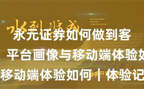永元证券如何做到客户服务？平台画像与移动端体验如何｜体验记