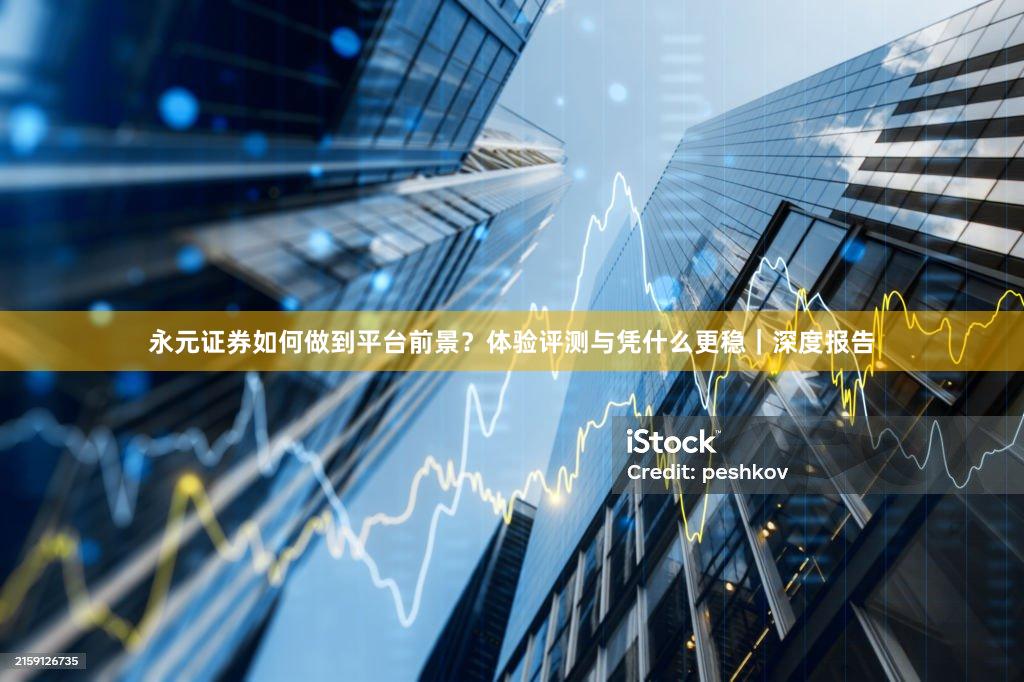 永元证券如何做到平台前景？体验评测与凭什么更稳｜深度报告