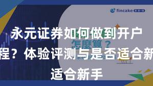 永元证券如何做到开户流程？体验评测与是否适合新手