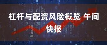 杠杆与配资风险概览 午间快报
