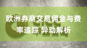欧洲券商交易佣金与费率追踪 异动解析