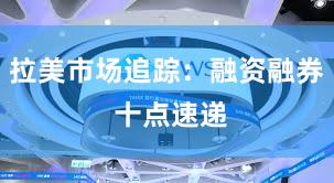 拉美市场追踪：融资融券 十点速递