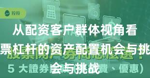 从配资客户群体视角看股票杠杆的资产配置机会与挑战