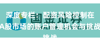 深度专栏：配资风险控制在A股市场的账户管理机会与挑战