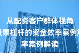 从配资客户群体视角看股票杠杆的资金效率案例解读