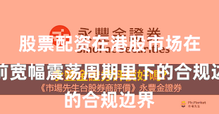 股票配资在港股市场在当前宽幅震荡周期里下的合规边界