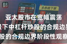 亚太股市在宽幅震荡周期背景下中杠杆炒股的合规边界阶段性观察