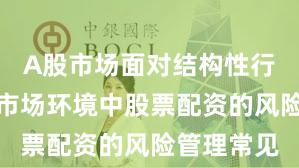 A股市场面对结构性行情阶段的市场环境中股票配资的风险管理常见