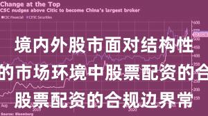 境内外股市面对结构性行情阶段的市场环境中股票配资的合规边界常
