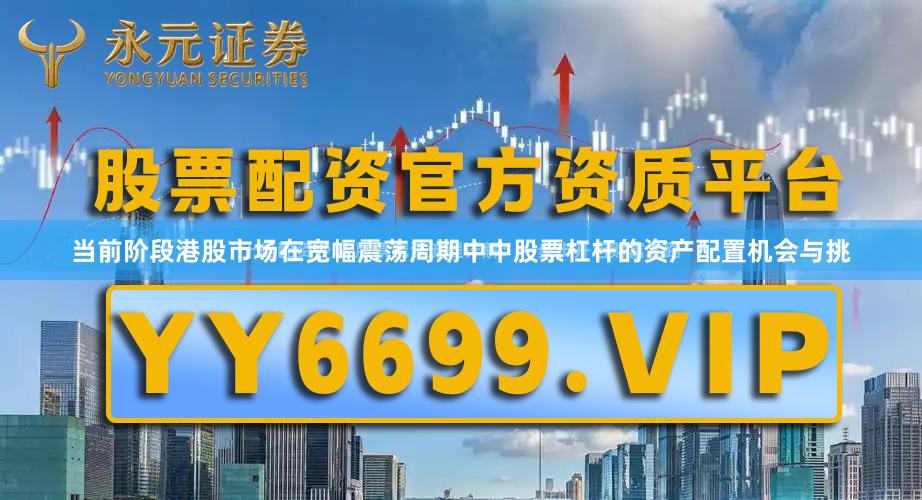 当前阶段港股市场在宽幅震荡周期中中股票杠杆的资产配置机会与挑