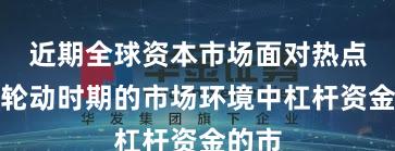 近期全球资本市场面对热点快速轮动时期的市场环境中杠杆资金的市