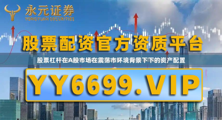 股票杠杆在A股市场在震荡市环境背景下下的资产配置