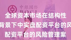全球资本市场在结构性行情阶段背景下中实盘配资平台的风险管理案