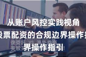 从账户风控实践视角看股票配资的合规边界操作指引