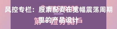 风控专栏：股票配资在宽幅震荡周期里的产品设计