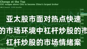 亚太股市面对热点快速轮动时期的市场环境中杠杆炒股的市场情绪案