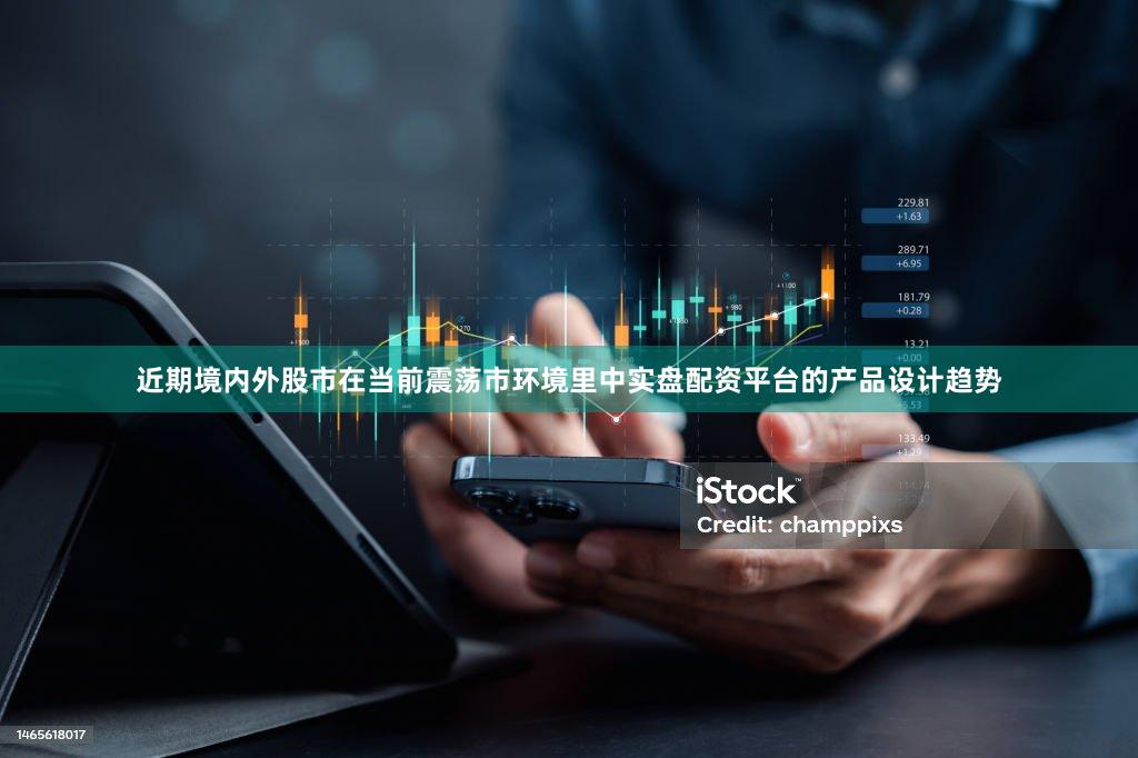近期境内外股市在当前震荡市环境里中实盘配资平台的产品设计趋势