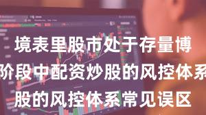 境表里股市处于存量博弈口头的阶段中配资炒股的风控体系常见误区