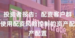 投资者报告：配资客户群体使用配资风险控制的资产配置