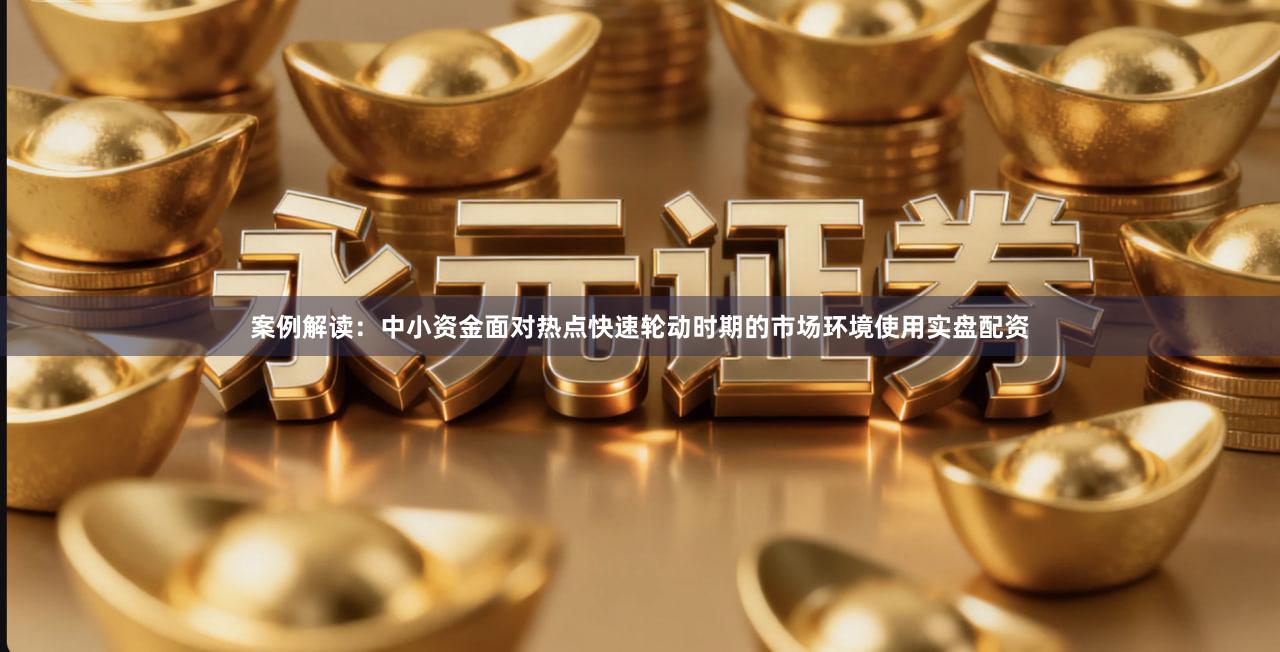 案例解读：中小资金面对热点快速轮动时期的市场环境使用实盘配资