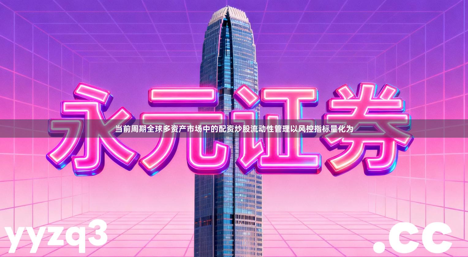 当前周期全球多资产市场中的配资炒股流动性管理以风控指标量化为