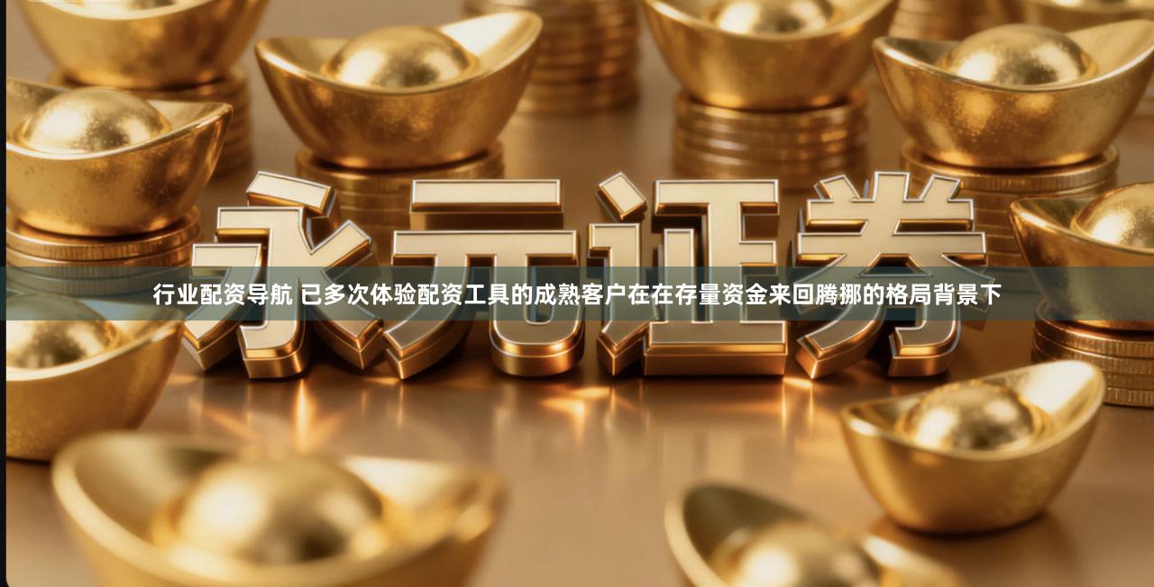 行业配资导航 已多次体验配资工具的成熟客户在在存量资金来回腾挪的格局背景下