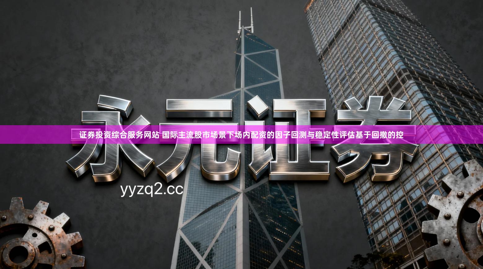 证券投资综合服务网站 国际主流股市场景下场内配资的因子回测与稳定性评估基于回撤的控