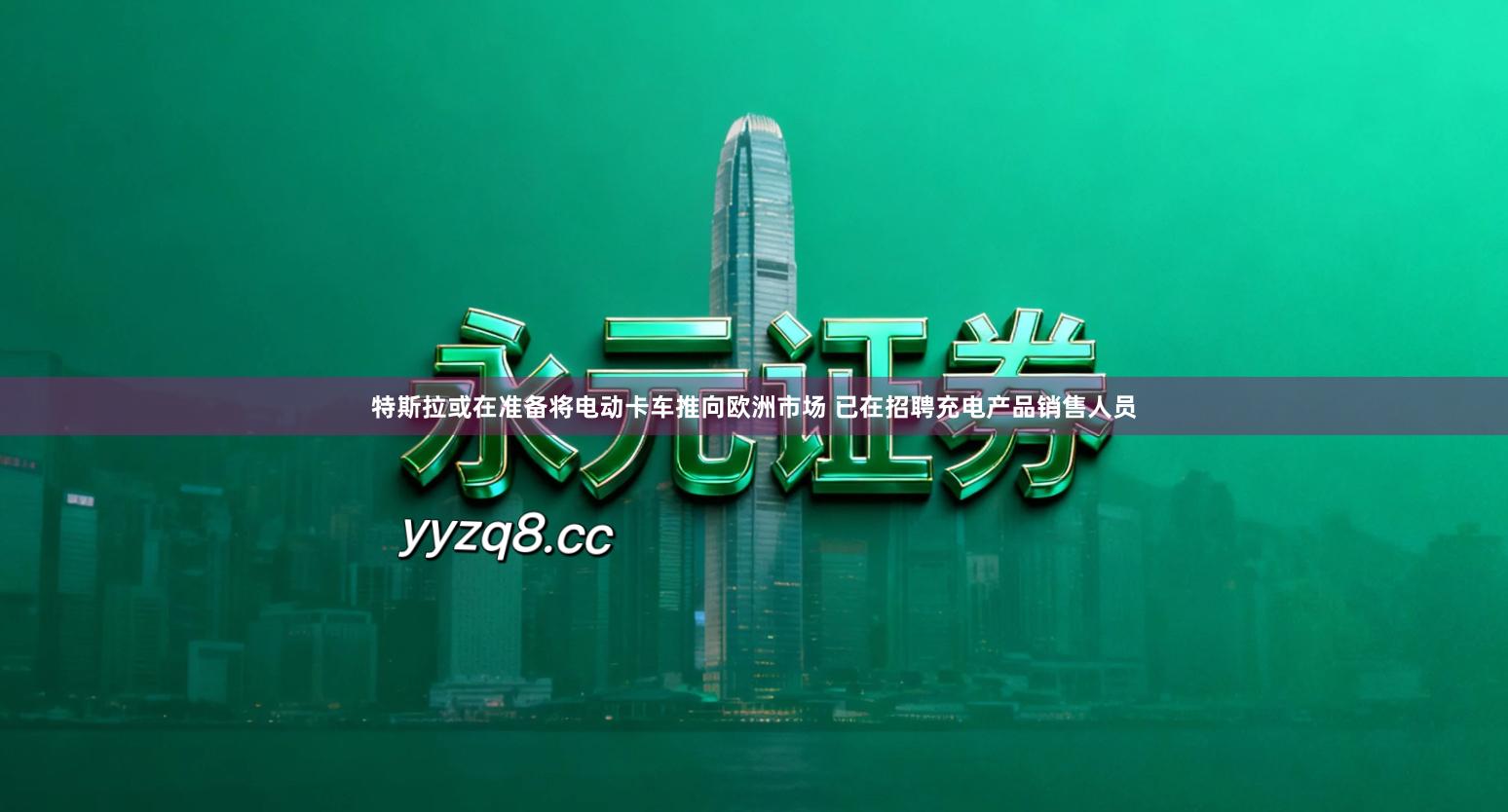 特斯拉或在准备将电动卡车推向欧洲市场 已在招聘充电产品销售人员