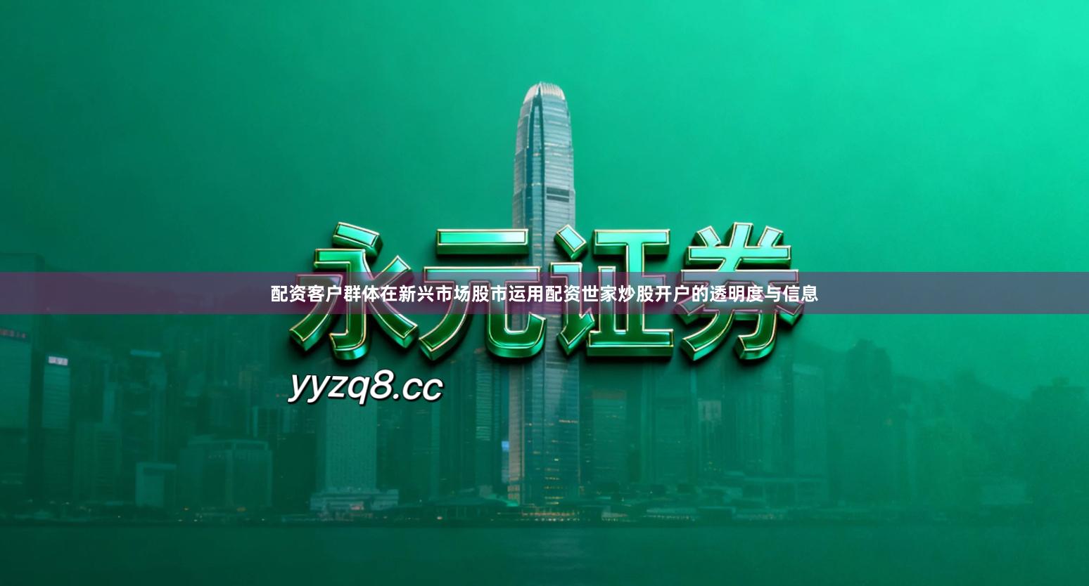 配资客户群体在新兴市场股市运用配资世家炒股开户的透明度与信息