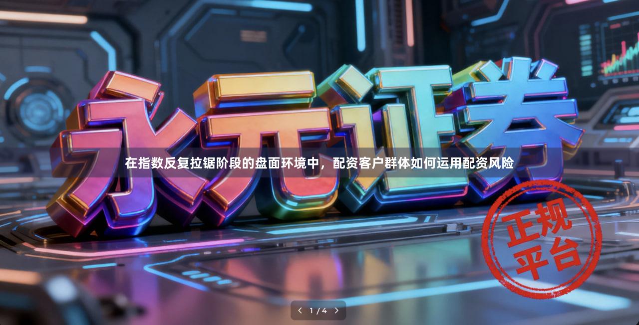 在指数反复拉锯阶段的盘面环境中，配资客户群体如何运用配资风险