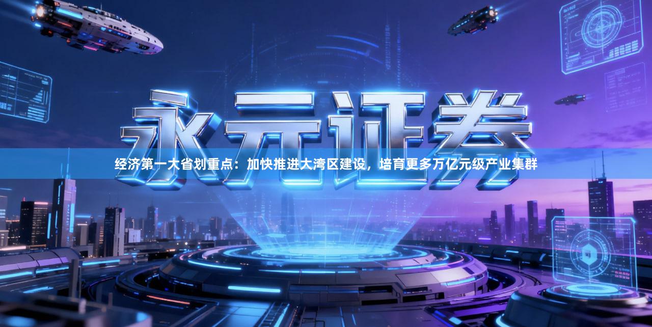 经济第一大省划重点：加快推进大湾区建设，培育更多万亿元级产业集群